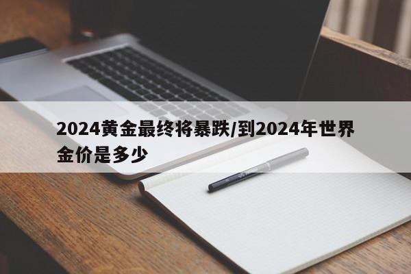 2024黄金最终将暴跌/到2024年世界金价是多少