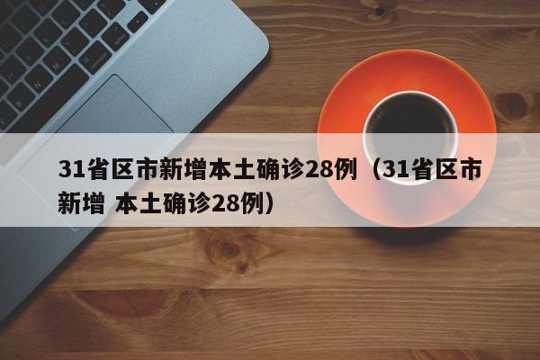 31省区市新增本土确诊28例(31省区市新增 本土确诊28例)