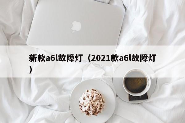新款a6l故障灯(2021款a6l故障灯)