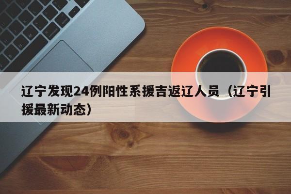 辽宁发现24例阳性系援吉返辽人员(辽宁引援最新动态)