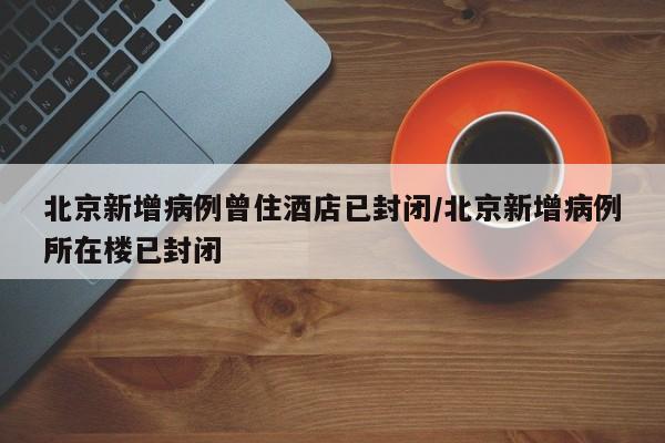北京新增病例曾住酒店已封闭/北京新增病例所在楼已封闭