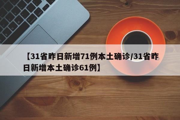 【31省昨日新增71例本土确诊/31省昨日新增本土确诊61例】