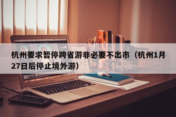杭州要求暂停跨省游非必要不出市(杭州1月27日后停止境外游)