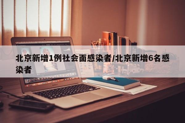北京新增1例社会面感染者/北京新增6名感染者