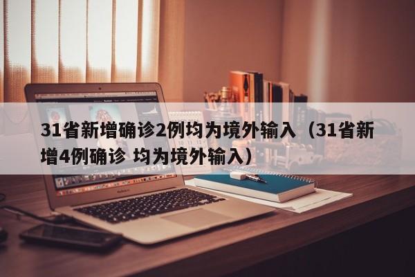 31省新增确诊2例均为境外输入(31省新增4例确诊 均为境外输入)