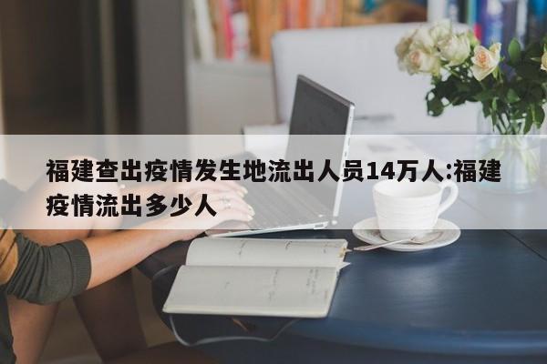 福建查出疫情发生地流出人员14万人:福建疫情流出多少人