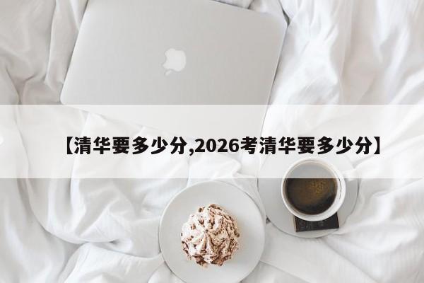 【清华要多少分,2026考清华要多少分】