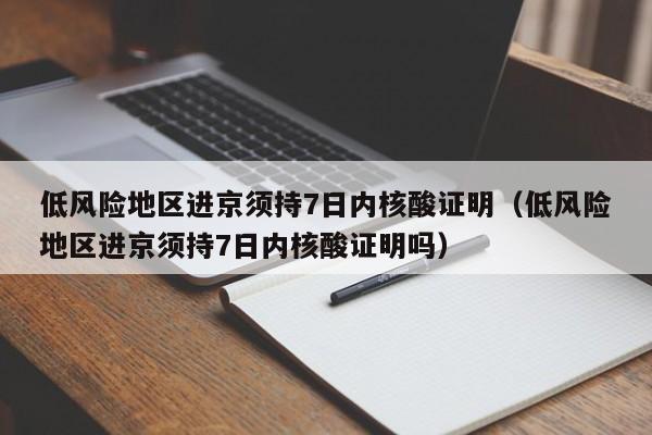 低风险地区进京须持7日内核酸证明(低风险地区进京须持7日内核酸证明吗)