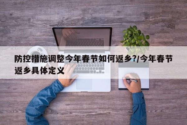 防控措施调整今年春节如何返乡?/今年春节返乡具体定义