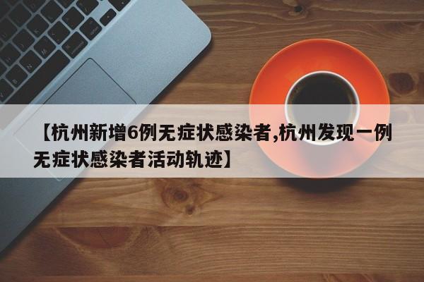 【杭州新增6例无症状感染者,杭州发现一例无症状感染者活动轨迹】