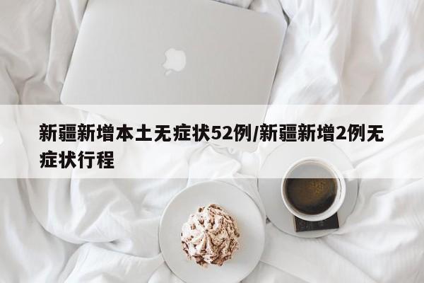 新疆新增本土无症状52例/新疆新增2例无症状行程