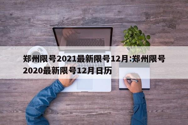 郑州限号2021最新限号12月:郑州限号2020最新限号12月日历