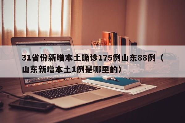 31省份新增本土确诊175例山东88例(山东新增本土1例是哪里的)