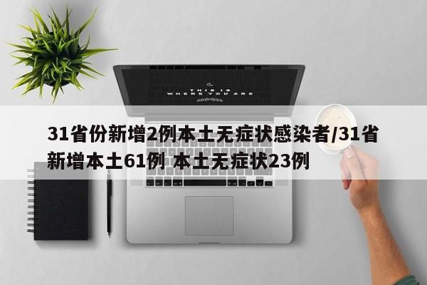 31省份新增2例本土无症状感染者/31省新增本土61例 本土无症状23例