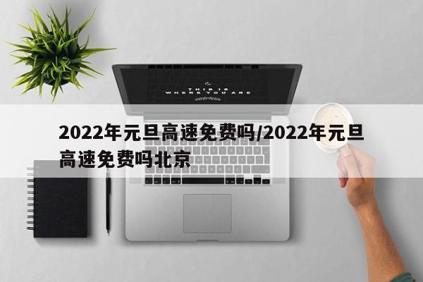 2022年元旦高速免费吗/2022年元旦高速免费吗北京