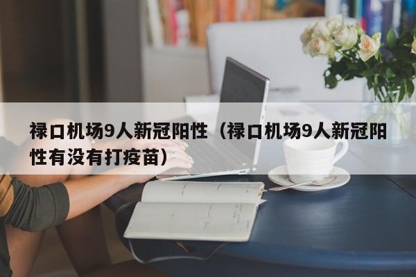 禄口机场9人新冠阳性(禄口机场9人新冠阳性有没有打疫苗)