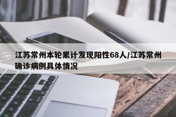 江苏常州本轮累计发现阳性68人/江苏常州确诊病例具体情况