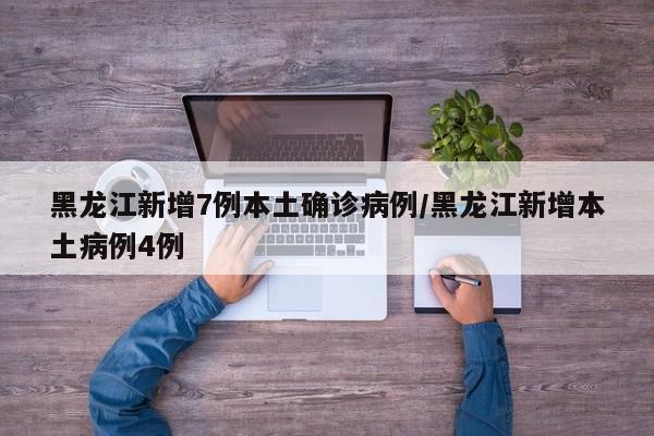 黑龙江新增7例本土确诊病例/黑龙江新增本土病例4例