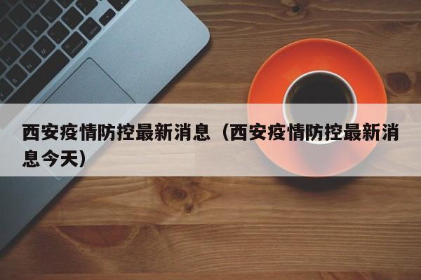 西安疫情防控最新消息(西安疫情防控最新消息今天)