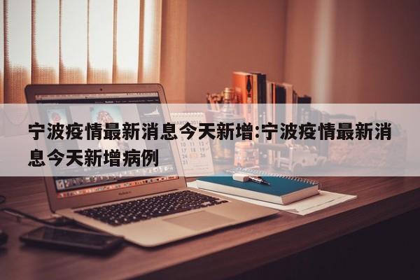 宁波疫情最新消息今天新增:宁波疫情最新消息今天新增病例