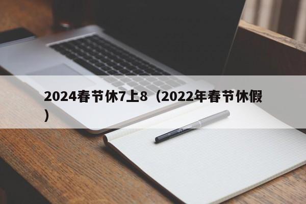2024春节休7上8(2022年春节休假)