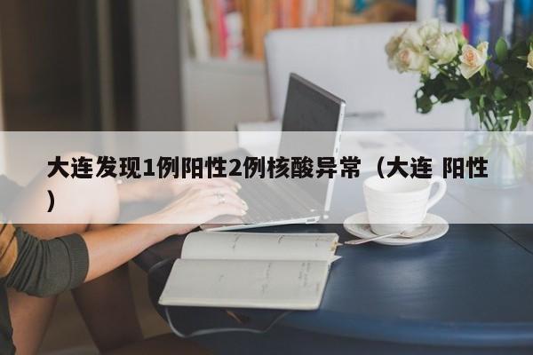 大连发现1例阳性2例核酸异常(大连 阳性)