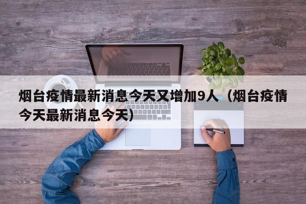 烟台疫情最新消息今天又增加9人(烟台疫情今天最新消息今天)