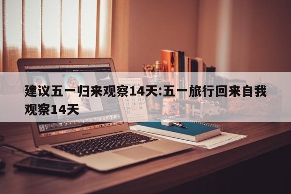 建议五一归来观察14天:五一旅行回来自我观察14天