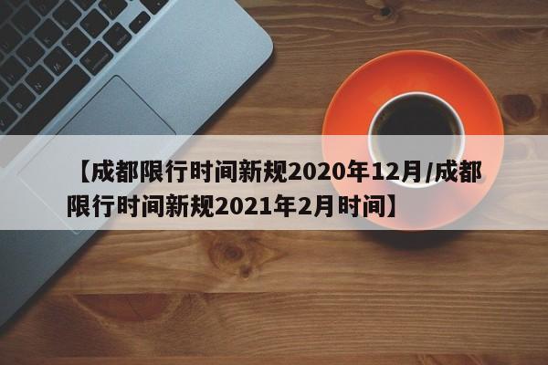 【成都限行时间新规2020年12月/成都限行时间新规2021年2月时间】