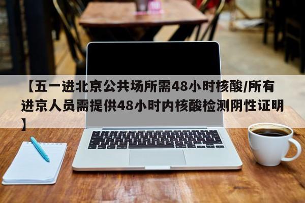 【五一进北京公共场所需48小时核酸/所有进京人员需提供48小时内核酸检测阴性证明】