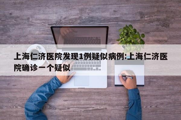上海仁济医院发现1例疑似病例:上海仁济医院确诊一个疑似