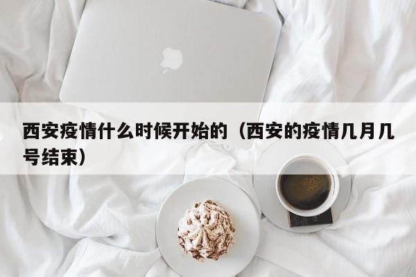 西安疫情什么时候开始的(西安的疫情几月几号结束)