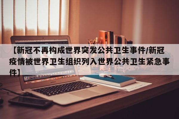 【新冠不再构成世界突发公共卫生事件/新冠疫情被世界卫生组织列入世界公共卫生紧急事件】