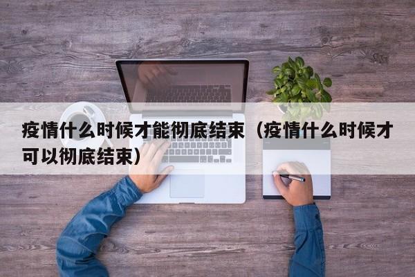 疫情什么时候才能彻底结束(疫情什么时候才可以彻底结束)
