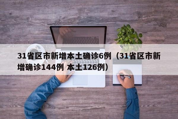 31省区市新增本土确诊6例(31省区市新增确诊144例 本土126例)