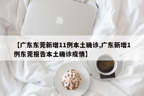 【广东东莞新增11例本土确诊,广东新增1例东莞报告本土确诊疫情】
