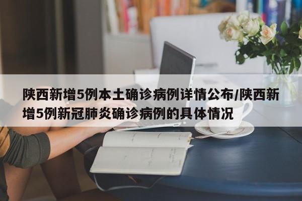 陕西新增5例本土确诊病例详情公布/陕西新增5例新冠肺炎确诊病例的具体情况