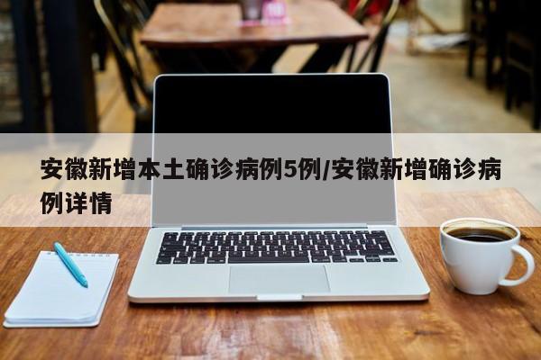 安徽新增本土确诊病例5例/安徽新增确诊病例详情