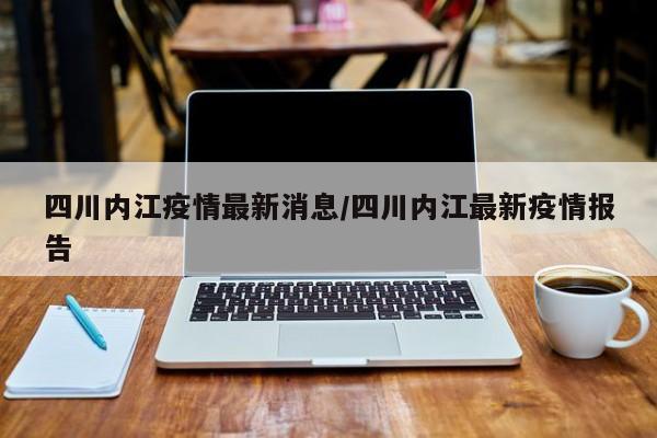 四川内江疫情最新消息/四川内江最新疫情报告