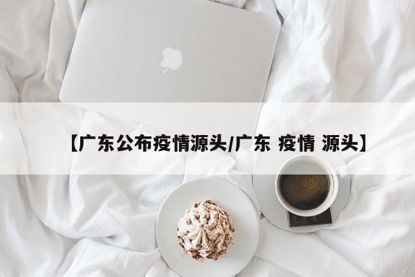 【广东公布疫情源头/广东 疫情 源头】