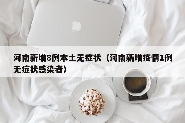 河南新增8例本土无症状(河南新增疫情1例无症状感染者)