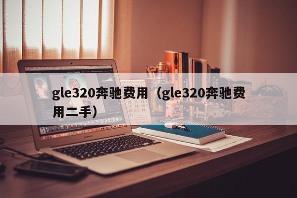 gle320奔驰费用(gle320奔驰费用二手)