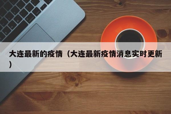 大连最新的疫情(大连最新疫情消息实时更新)