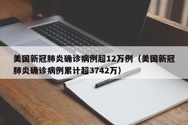美国新冠肺炎确诊病例超12万例(美国新冠肺炎确诊病例累计超3742万)