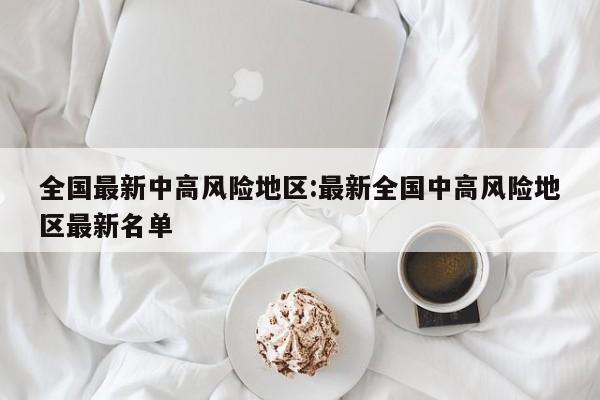 全国最新中高风险地区:最新全国中高风险地区最新名单