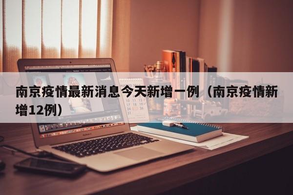 南京疫情最新消息今天新增一例(南京疫情新增12例)