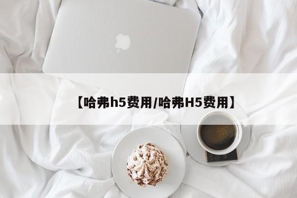 【哈弗h5费用/哈弗H5费用】