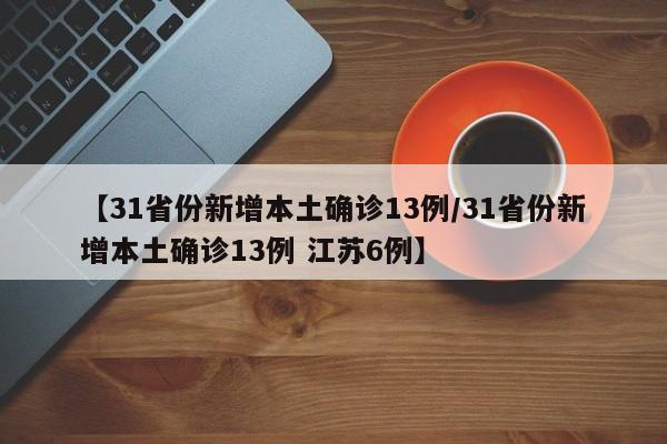 【31省份新增本土确诊13例/31省份新增本土确诊13例 江苏6例】