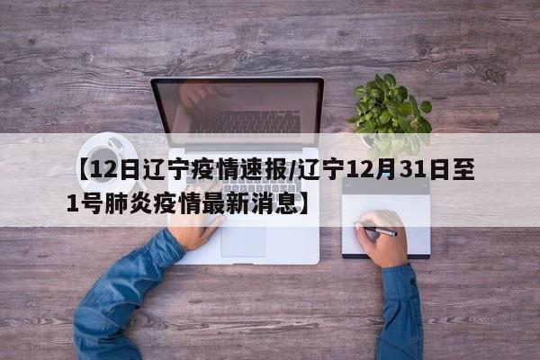 【12日辽宁疫情速报/辽宁12月31日至1号肺炎疫情最新消息】