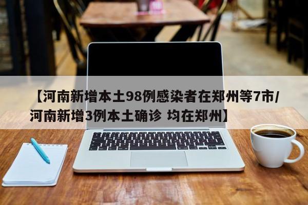 【河南新增本土98例感染者在郑州等7市/河南新增3例本土确诊 均在郑州】